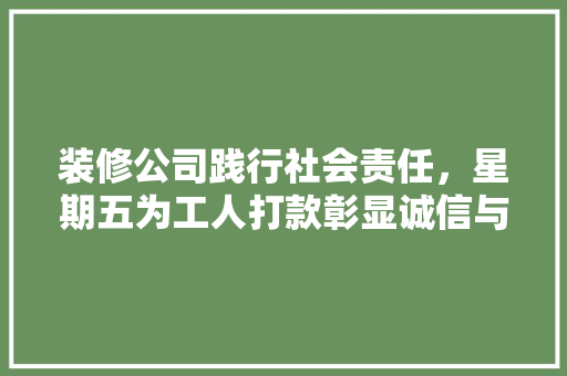 装修公司践行社会责任，星期五为工人打款彰显诚信与担当