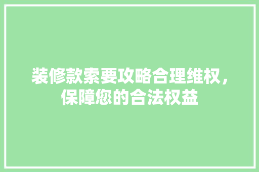 装修款索要攻略合理维权，保障您的合法权益