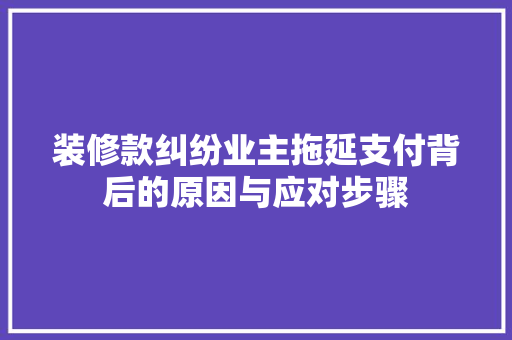 装修款纠纷业主拖延支付背后的原因与应对步骤  第1张