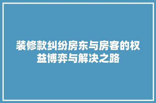 装修款纠纷房东与房客的权益博弈与解决之路