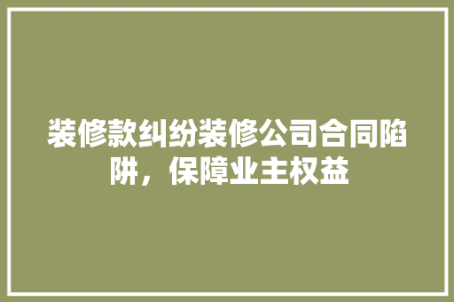 装修款纠纷装修公司合同陷阱，保障业主权益