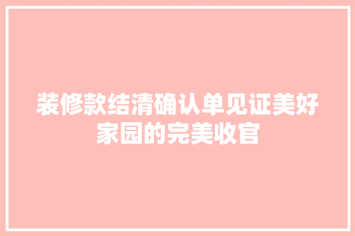 装修款结清确认单见证美好家园的完美收官  第1张