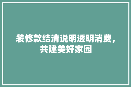 装修款结清说明透明消费，共建美好家园