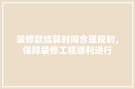 装修款结算时间合理规划，保障装修工程顺利进行