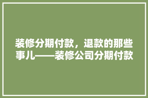 装修分期付款，退款的那些事儿——装修公司分期付款退款规则