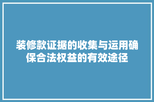 装修款证据的收集与运用确保合法权益的有效途径