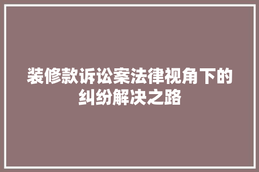 装修款诉讼案法律视角下的纠纷解决之路