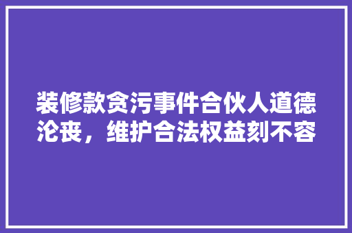 装修款贪污事件合伙人道德沦丧，维护合法权益刻不容缓
