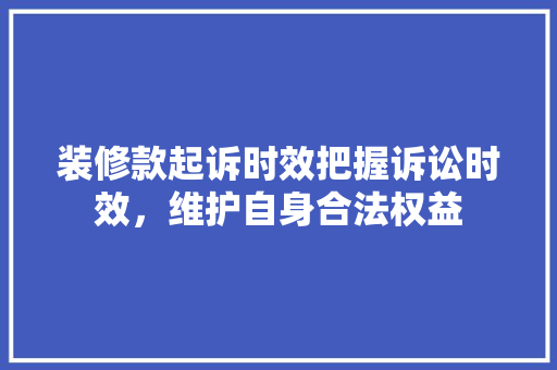 装修款起诉时效把握诉讼时效，维护自身合法权益
