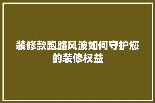装修款跑路风波如何守护您的装修权益