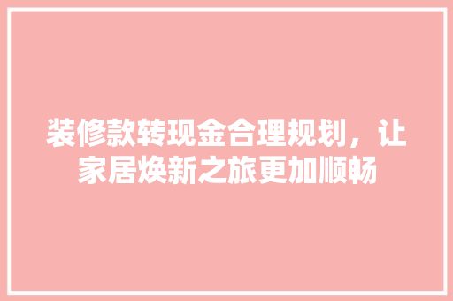 装修款转现金合理规划，让家居焕新之旅更加顺畅
