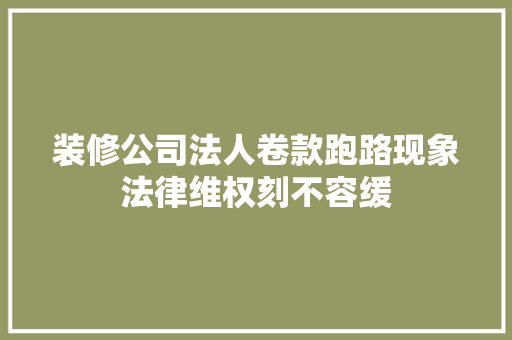 装修公司法人卷款跑路现象法律维权刻不容缓