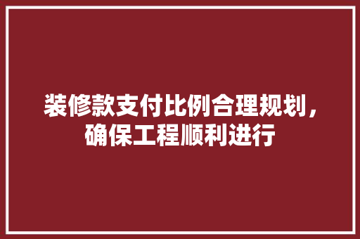 装修款支付比例合理规划，确保工程顺利进行