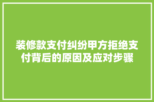 装修款支付纠纷甲方拒绝支付背后的原因及应对步骤