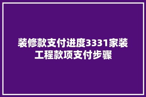 装修款支付进度3331家装工程款项支付步骤  第1张