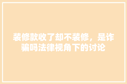 装修款收了却不装修，是诈骗吗法律视角下的讨论  第1张