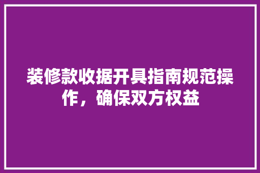 装修款收据开具指南规范操作，确保双方权益