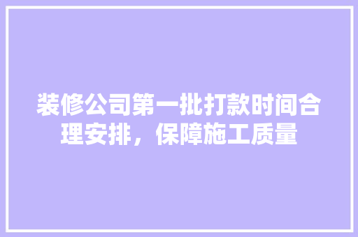 装修公司第一批打款时间合理安排，保障施工质量