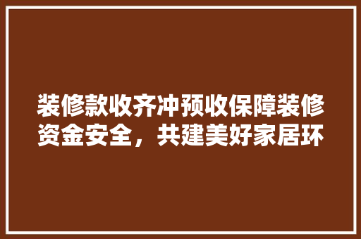 装修款收齐冲预收保障装修资金安全，共建美好家居环境