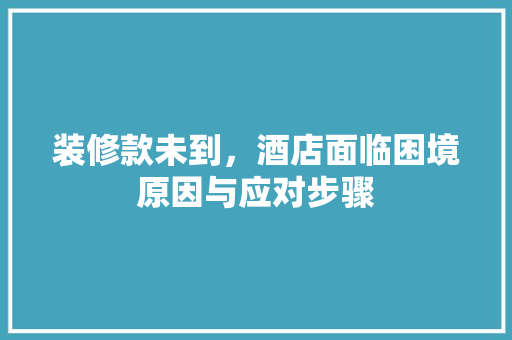 装修款未到，酒店面临困境原因与应对步骤