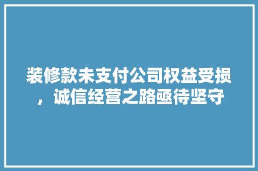 装修款未支付公司权益受损，诚信经营之路亟待坚守  第1张