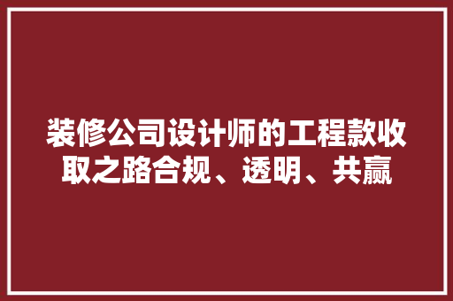 装修公司设计师的工程款收取之路合规、透明、共赢