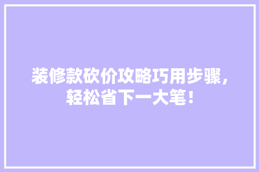 装修款砍价攻略巧用步骤，轻松省下一大笔！