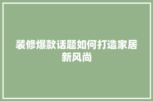 装修爆款话题如何打造家居新风尚