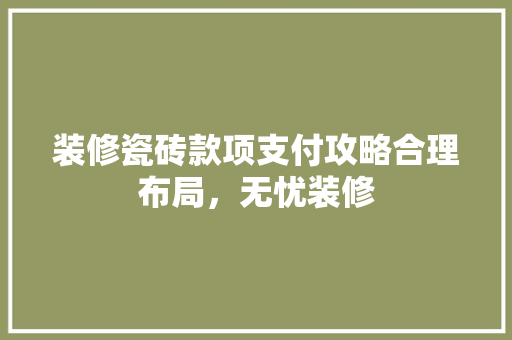 装修瓷砖款项支付攻略合理布局，无忧装修