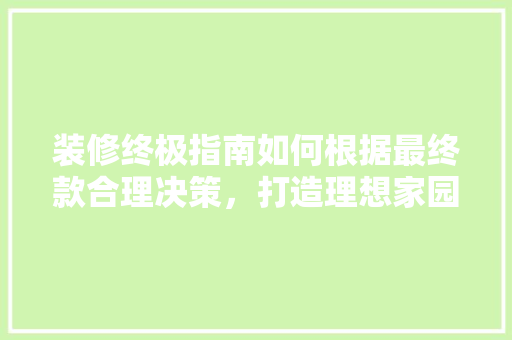 装修终极指南如何根据最终款合理决策，打造理想家园