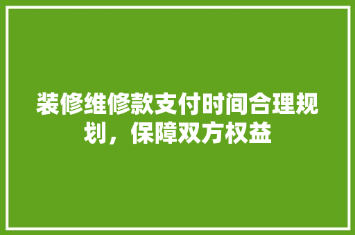 装修维修款支付时间合理规划，保障双方权益