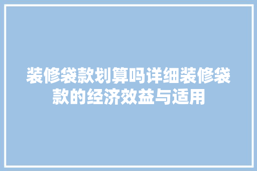 装修袋款划算吗详细装修袋款的经济效益与适用