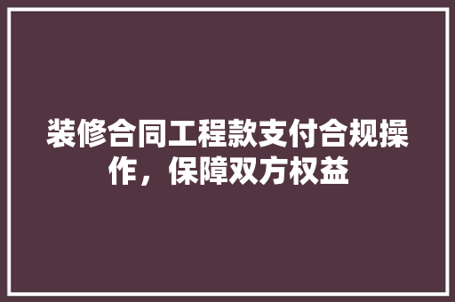 装修合同工程款支付合规操作，保障双方权益