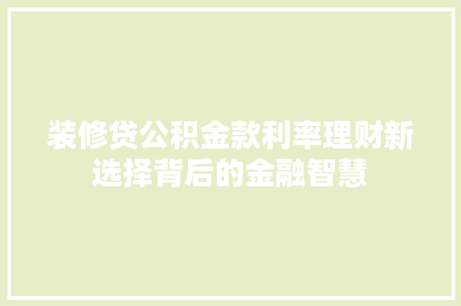 装修贷公积金款利率理财新选择背后的金融智慧