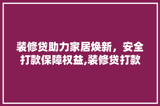 装修贷助力家居焕新，安全打款保障权益,装修贷打款给装修公司的正确姿势