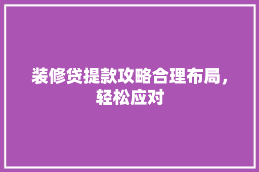 装修贷提款攻略合理布局，轻松应对