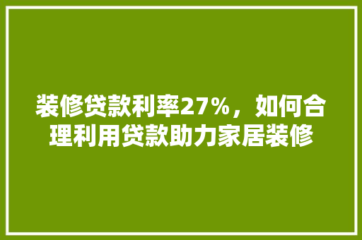 装修贷款利率27%，如何合理利用贷款助力家居装修