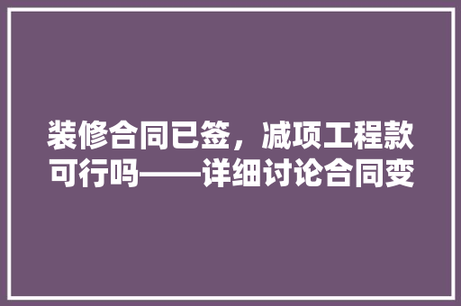 装修合同已签，减项工程款可行吗——详细讨论合同变更与工程款调整