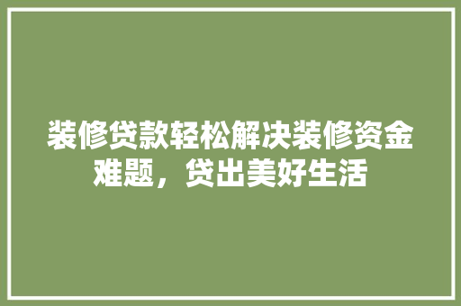 装修贷款轻松解决装修资金难题，贷出美好生活