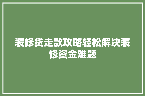 装修贷走款攻略轻松解决装修资金难题