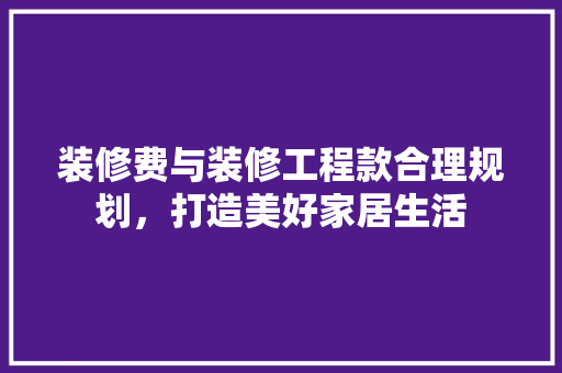 装修费与装修工程款合理规划，打造美好家居生活