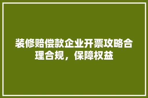 装修赔偿款企业开票攻略合理合规，保障权益