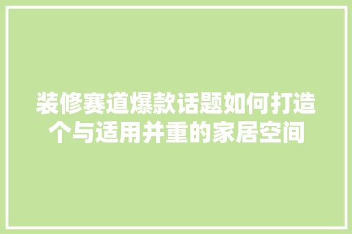 装修赛道爆款话题如何打造个与适用并重的家居空间