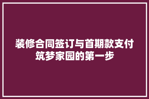 装修合同签订与首期款支付筑梦家园的第一步