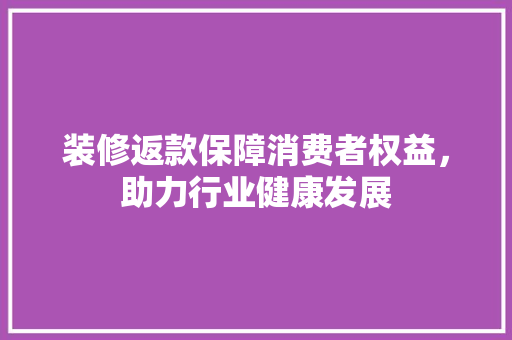 装修返款保障消费者权益，助力行业健康发展