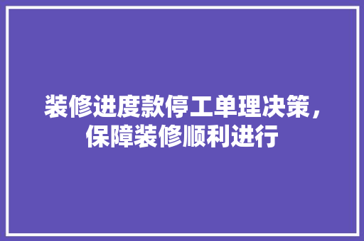 装修进度款停工单理决策，保障装修顺利进行