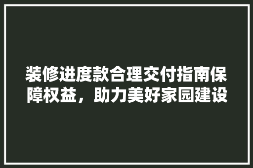 装修进度款合理交付指南保障权益，助力美好家园建设  第1张