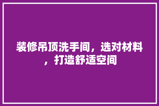 装修吊顶洗手间，选对材料，打造舒适空间