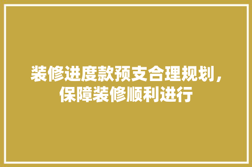 装修进度款预支合理规划，保障装修顺利进行