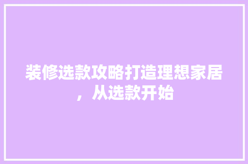 装修选款攻略打造理想家居，从选款开始